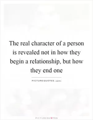 The real character of a person is revealed not in how they begin a relationship, but how they end one Picture Quote #1