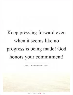Keep pressing forward even when it seems like no progress is being made! God honors your commitment! Picture Quote #1