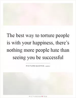 The best way to torture people is with your happiness, there’s nothing more people hate than seeing you be successful Picture Quote #1