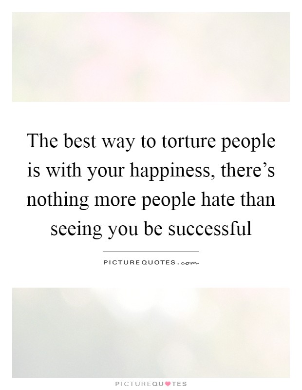 The best way to torture people is with your happiness, there's nothing more people hate than seeing you be successful Picture Quote #1