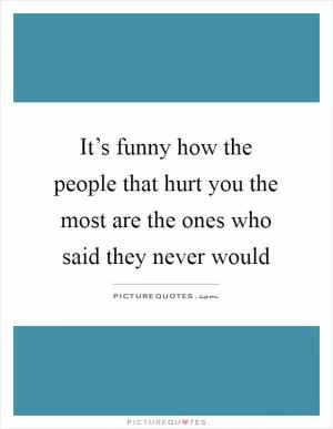 It’s funny how the people that hurt you the most are the ones who said they never would Picture Quote #1