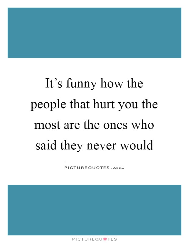 It's funny how the people that hurt you the most are the ones who said they never would Picture Quote #1