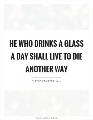 He who drinks a glass a day shall live to die another way Picture Quote #1