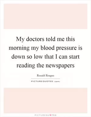 My doctors told me this morning my blood pressure is down so low that I can start reading the newspapers Picture Quote #1
