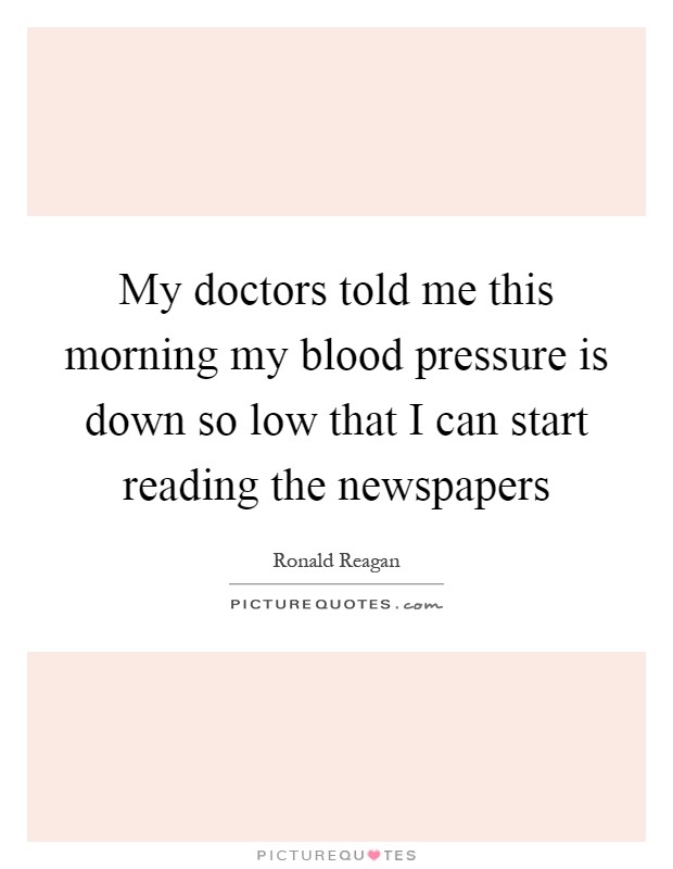 My doctors told me this morning my blood pressure is down so low that I can start reading the newspapers Picture Quote #1