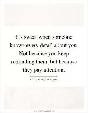 It’s sweet when someone knows every detail about you. Not because you keep reminding them, but because they pay attention Picture Quote #1