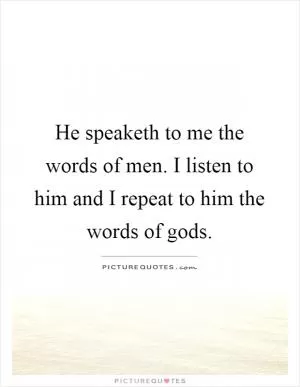 He speaketh to me the words of men. I listen to him and I repeat to him the words of gods Picture Quote #1