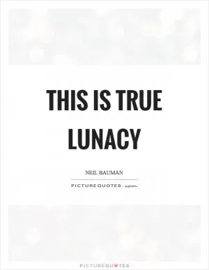This is true lunacy Picture Quote #1