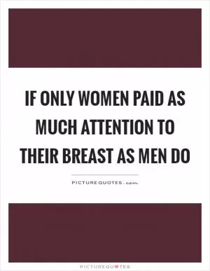 If only women paid as much attention to their breast as men do Picture Quote #1