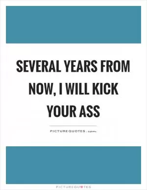Several years from now, I will kick your ass Picture Quote #1