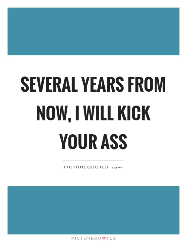 Several years from now, I will kick your ass Picture Quote #1