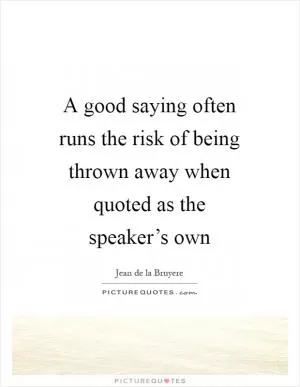 A good saying often runs the risk of being thrown away when quoted as the speaker’s own Picture Quote #1