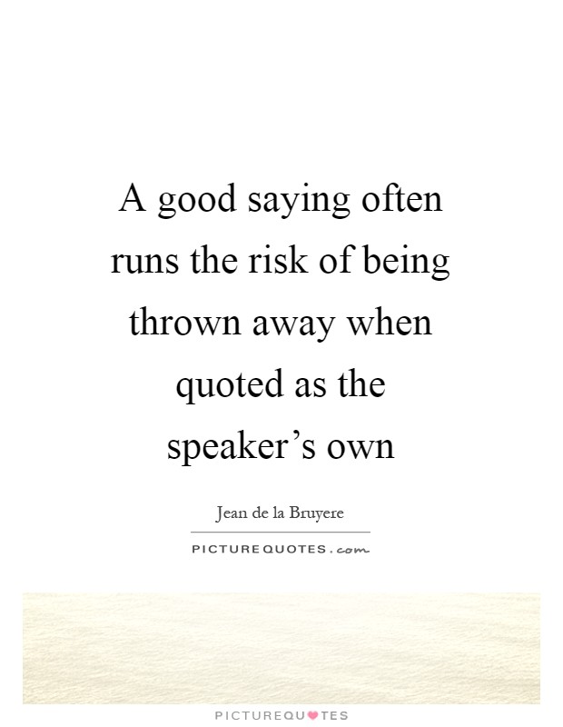 A good saying often runs the risk of being thrown away when quoted as the speaker's own Picture Quote #1