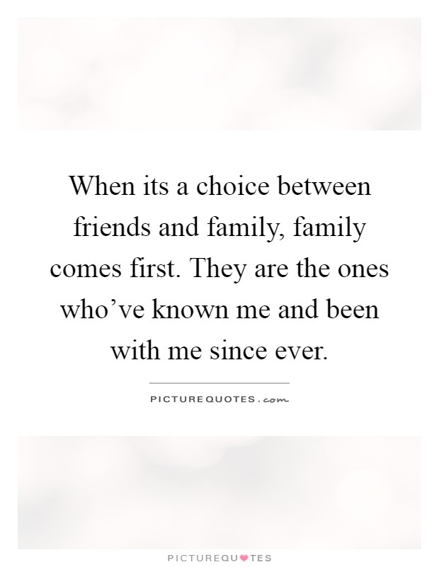 When its a choice between friends and family, family comes first. They are the ones who've known me and been with me since ever Picture Quote #1