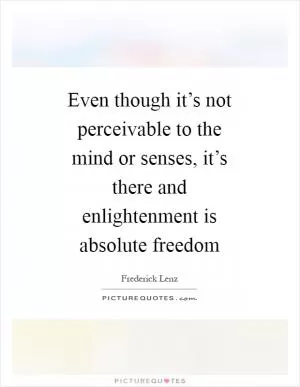 Even though it’s not perceivable to the mind or senses, it’s there and enlightenment is absolute freedom Picture Quote #1