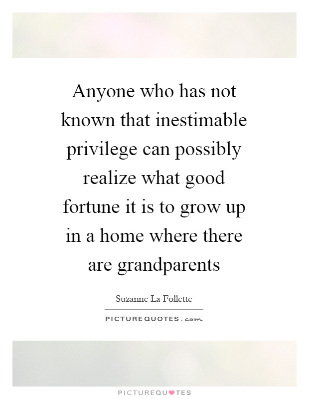 Anyone who has not known that inestimable privilege can possibly realize what good fortune it is to grow up in a home where there are grandparents Picture Quote #1