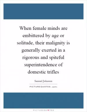 When female minds are embittered by age or solitude, their malignity is generally exerted in a rigorous and spiteful superintendence of domestic trifles Picture Quote #1