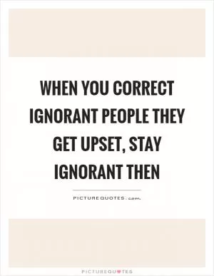 When you correct ignorant people they get upset, stay ignorant then Picture Quote #1