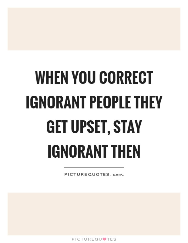 When you correct ignorant people they get upset, stay ignorant then Picture Quote #1