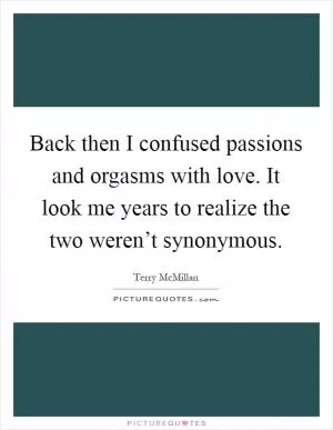 Back then I confused passions and orgasms with love. It look me years to realize the two weren’t synonymous Picture Quote #1