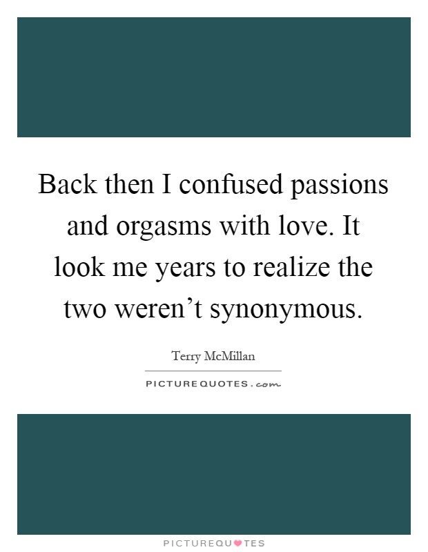 Back then I confused passions and orgasms with love. It look me years to realize the two weren't synonymous Picture Quote #1