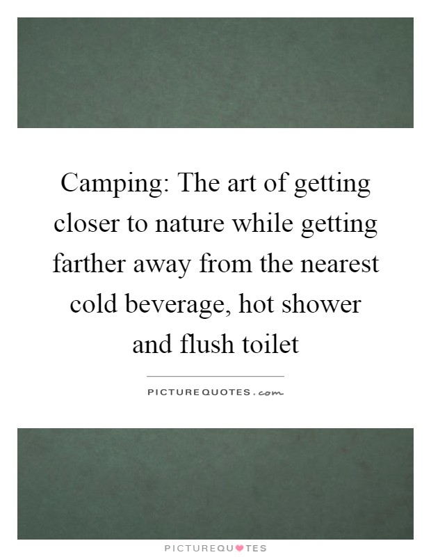 Camping: The art of getting closer to nature while getting farther away from the nearest cold beverage, hot shower and flush toilet Picture Quote #1
