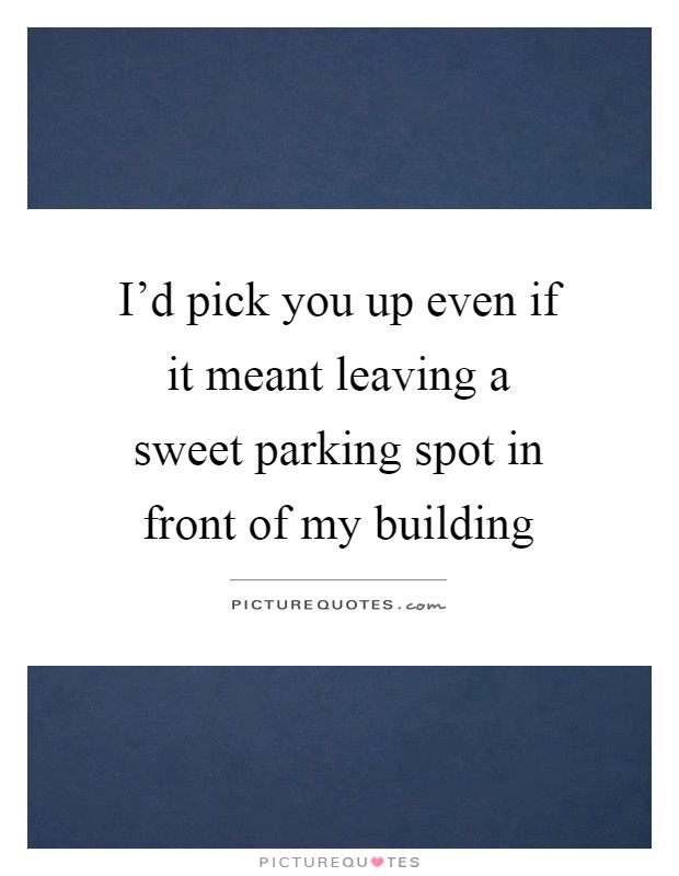 I'd pick you up even if it meant leaving a sweet parking spot in front of my building Picture Quote #1