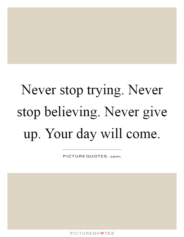 Never stop trying. Never stop believing. Never give up. Your day will come Picture Quote #1