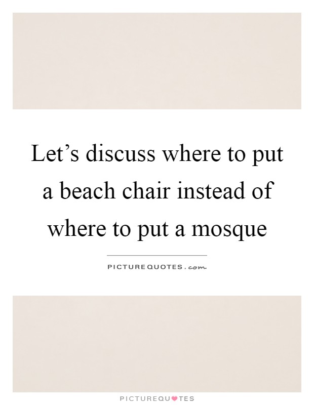 Let's discuss where to put a beach chair instead of where to put a mosque Picture Quote #1