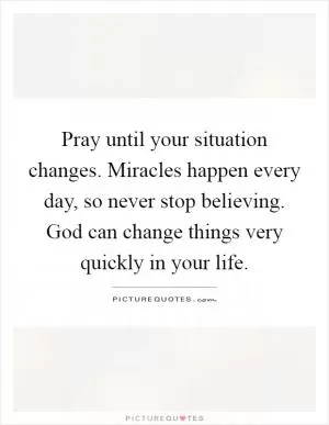 Pray until your situation changes. Miracles happen every day, so never stop believing. God can change things very quickly in your life Picture Quote #1