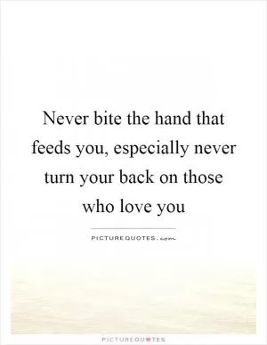 Never bite the hand that feeds you, especially never turn your back on those who love you Picture Quote #1