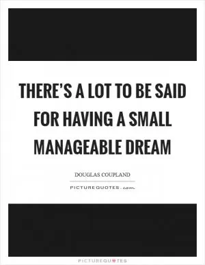 There’s a lot to be said for having a small manageable dream Picture Quote #1