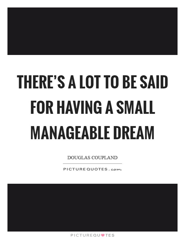 There's a lot to be said for having a small manageable dream Picture Quote #1