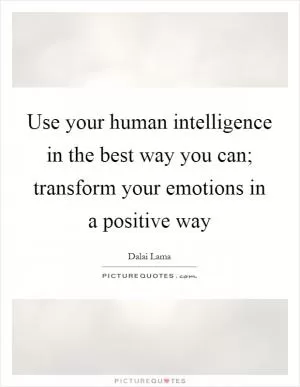 Use your human intelligence in the best way you can; transform your emotions in a positive way Picture Quote #1