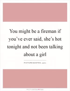 You might be a fireman if you’ve ever said, she’s hot tonight and not been talking about a girl Picture Quote #1
