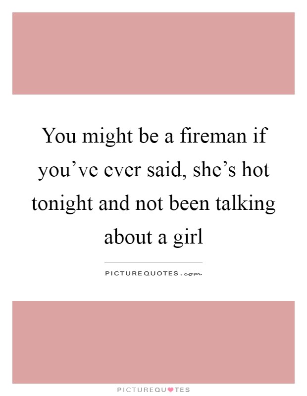 You might be a fireman if you've ever said, she's hot tonight and not been talking about a girl Picture Quote #1