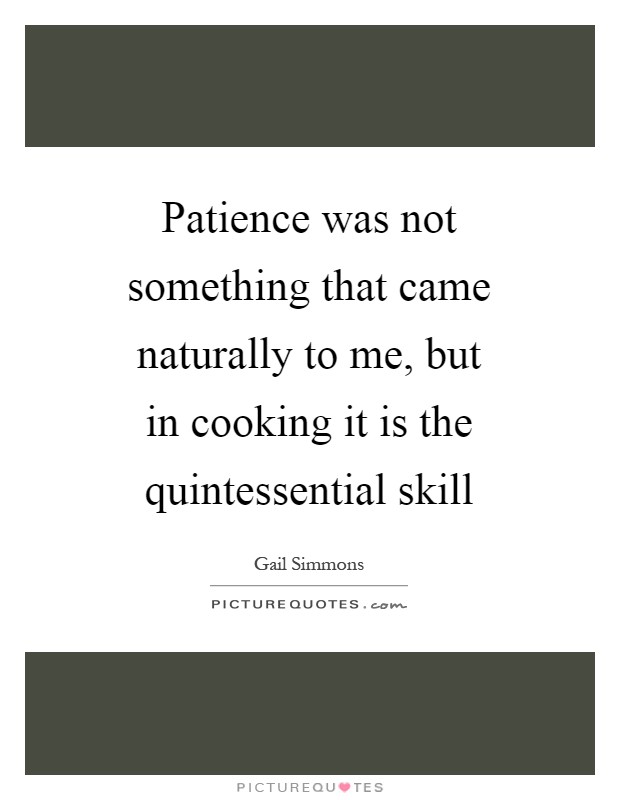 Patience was not something that came naturally to me, but in cooking it is the quintessential skill Picture Quote #1