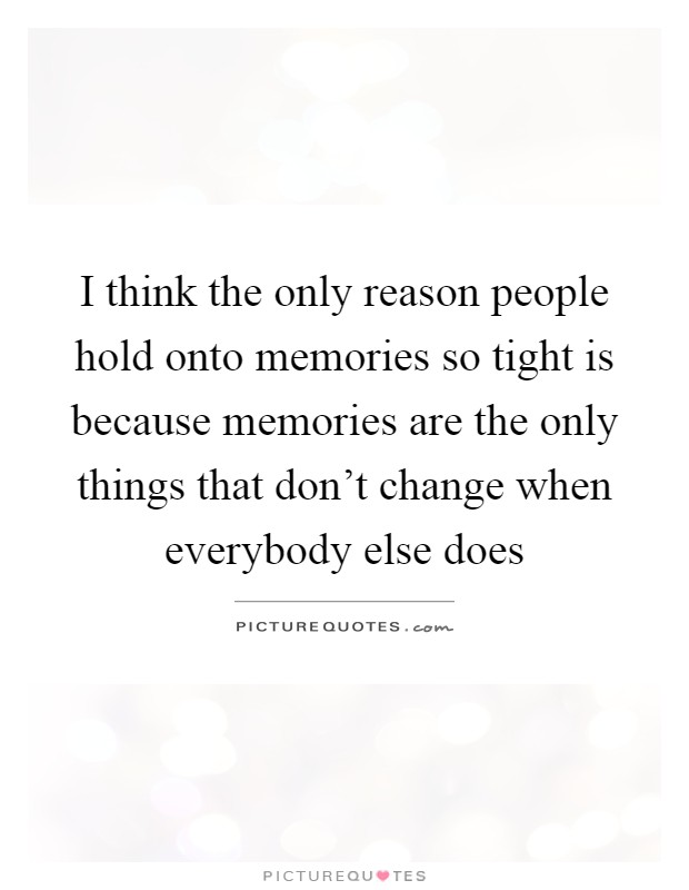 I think the only reason people hold onto memories so tight is because memories are the only things that don't change when everybody else does Picture Quote #1
