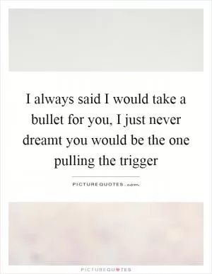 I always said I would take a bullet for you, I just never dreamt you would be the one pulling the trigger Picture Quote #1