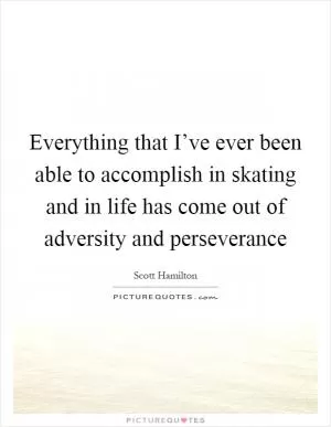 Everything that I’ve ever been able to accomplish in skating and in life has come out of adversity and perseverance Picture Quote #1