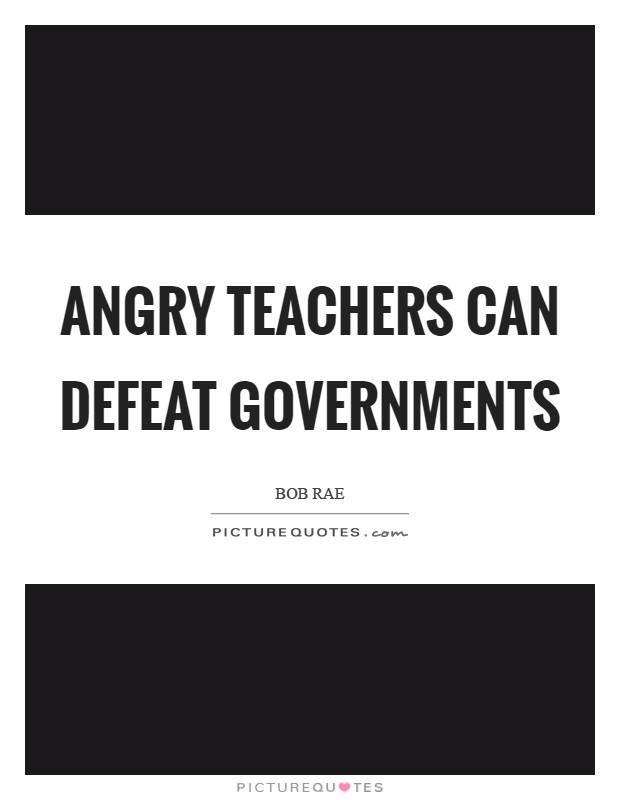 Angry teachers can defeat governments Picture Quote #1