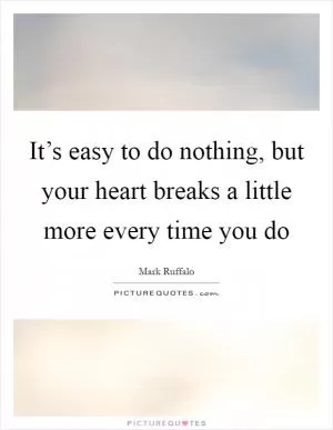 It’s easy to do nothing, but your heart breaks a little more every time you do Picture Quote #1
