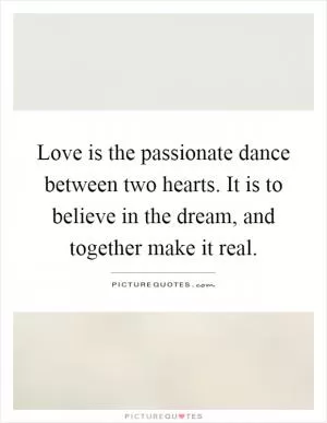 Love is the passionate dance between two hearts. It is to believe in the dream, and together make it real Picture Quote #1