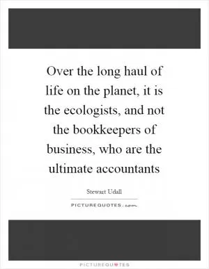 Over the long haul of life on the planet, it is the ecologists, and not the bookkeepers of business, who are the ultimate accountants Picture Quote #1