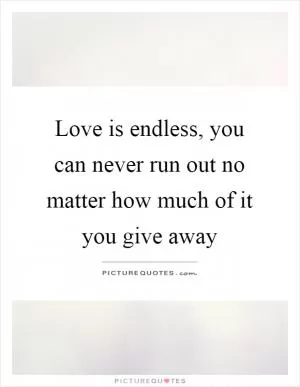 Love is endless, you can never run out no matter how much of it you give away Picture Quote #1