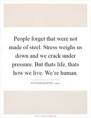 People forget that were not made of steel. Stress weighs us down and we crack under pressure. But thats life, thats how we live. We’re human Picture Quote #1