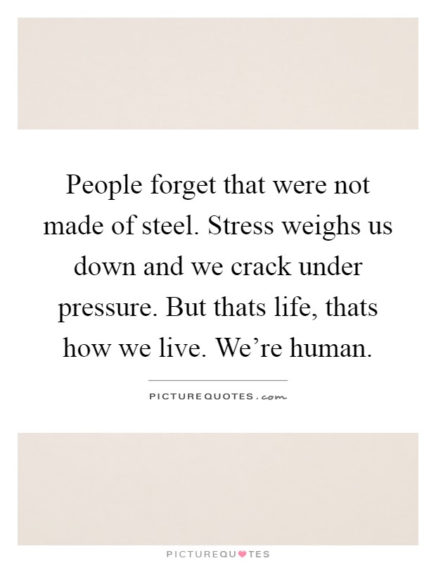 People forget that were not made of steel. Stress weighs us down and we crack under pressure. But thats life, thats how we live. We're human Picture Quote #1