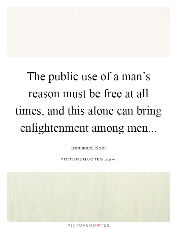 The public use of a man's reason must be free at all times, and this alone can bring enlightenment among men Picture Quote #1