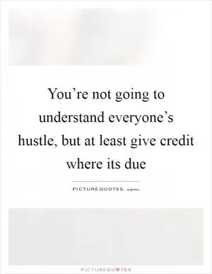 You’re not going to understand everyone’s hustle, but at least give credit where its due Picture Quote #1