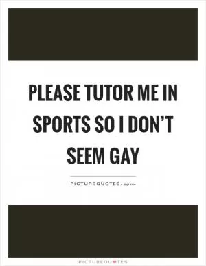 Please tutor me in sports so I don’t seem gay Picture Quote #1